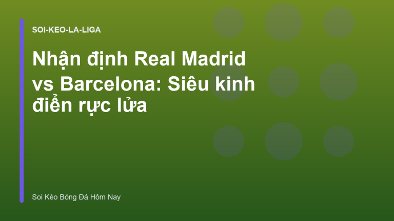 Nhận định Real Madrid vs Barcelona: Siêu kinh điển rực lửa
