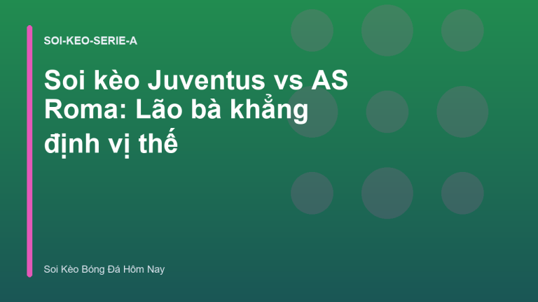 Soi kèo Juventus vs AS Roma: Lão bà khẳng định vị thế